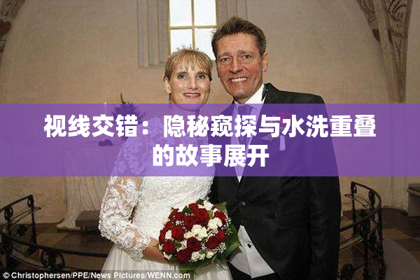 视线交错：隐秘窥探与水洗重叠的故事展开