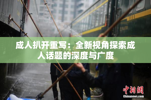 成人扒开重写：全新视角探索成人话题的深度与广度