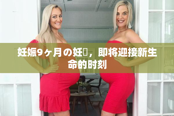 妊娠9ヶ月の妊婦，即将迎接新生命的时刻