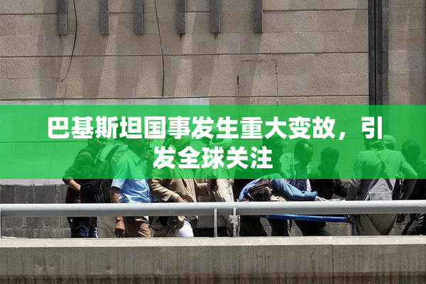 巴基斯坦国事发生重大变故，引发全球关注