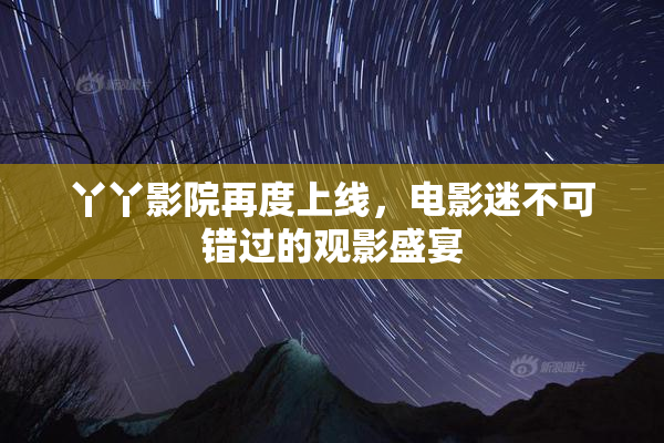 丫丫影院再度上线，电影迷不可错过的观影盛宴