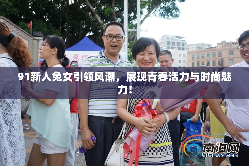 91新人兔女引领风潮，展现青春活力与时尚魅力！