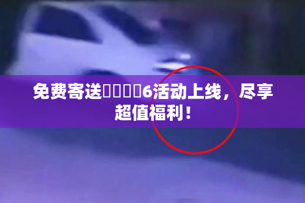 免费寄送❌‌❌‌6活动上线，尽享超值福利！