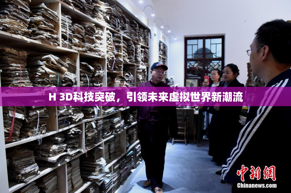 H 3D科技突破，引领未来虚拟世界新潮流