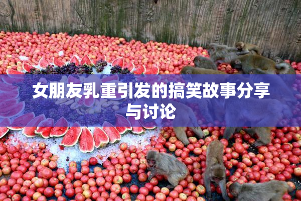 女朋友乳重引发的搞笑故事分享与讨论