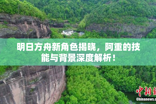 明日方舟新角色揭晓，阿重的技能与背景深度解析！