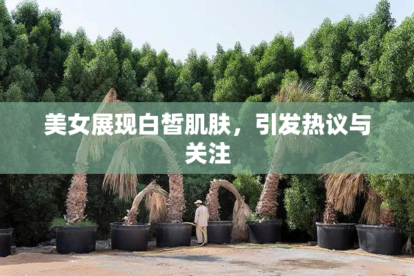 美女展现白皙肌肤，引发热议与关注