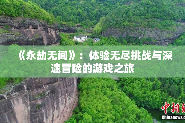 《永劫无间》：体验无尽挑战与深邃冒险的游戏之旅