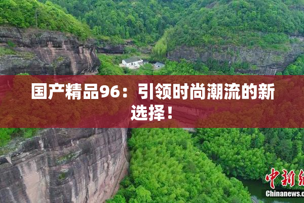 国产精品96：引领时尚潮流的新选择！