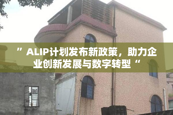 ”ALIP计划发布新政策，助力企业创新发展与数字转型“