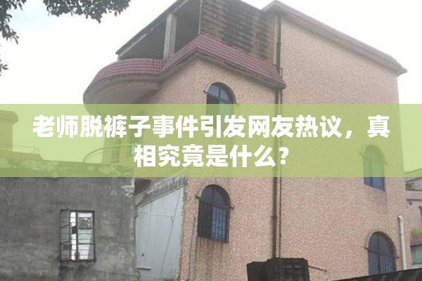 老师脱裤子事件引发网友热议，真相究竟是什么？