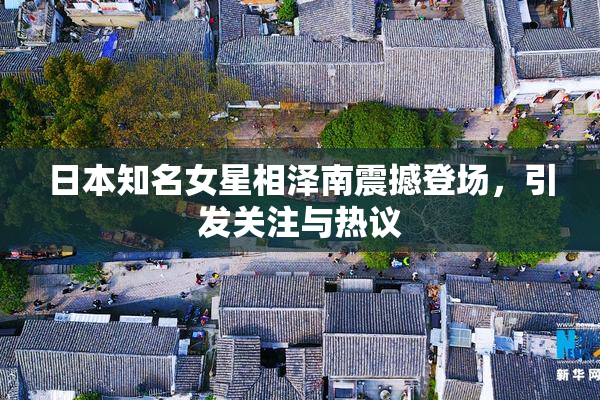 日本知名女星相泽南震撼登场，引发关注与热议