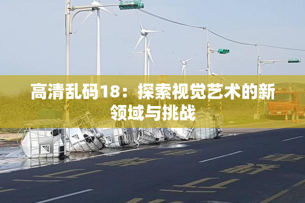 高清乱码18：探索视觉艺术的新领域与挑战