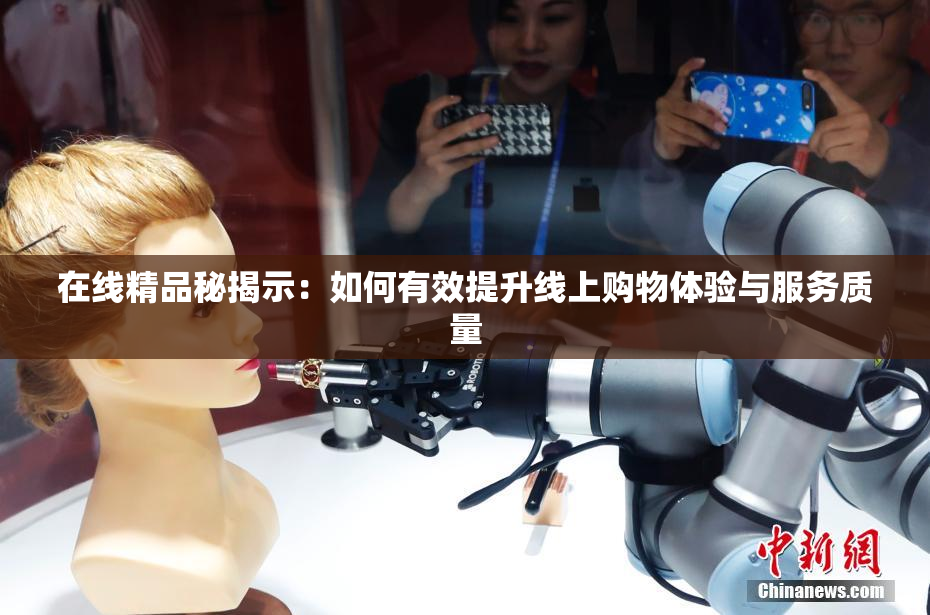 在线精品秘揭示：如何有效提升线上购物体验与服务质量