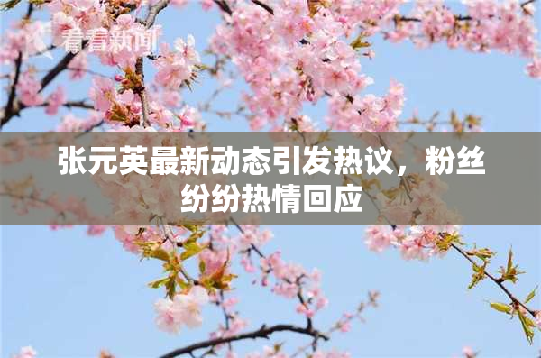 张元英最新动态引发热议，粉丝纷纷热情回应