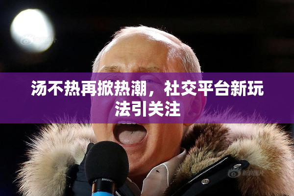汤不热再掀热潮，社交平台新玩法引关注