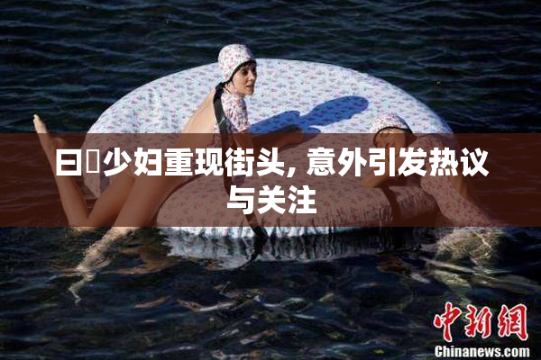 曰夲少妇重现街头, 意外引发热议与关注