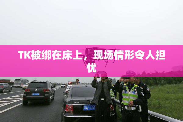 TK被绑在床上，现场情形令人担忧