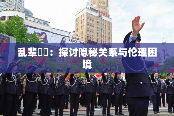 乱辈亂倫：探讨隐秘关系与伦理困境