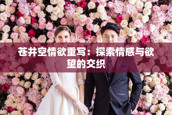 苍井空情欲重写：探索情感与欲望的交织
