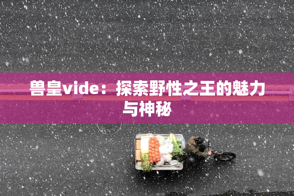 兽皇vide：探索野性之王的魅力与神秘