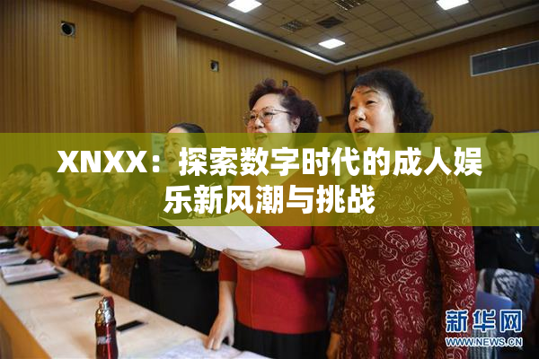 XNXX：探索数字时代的成人娱乐新风潮与挑战