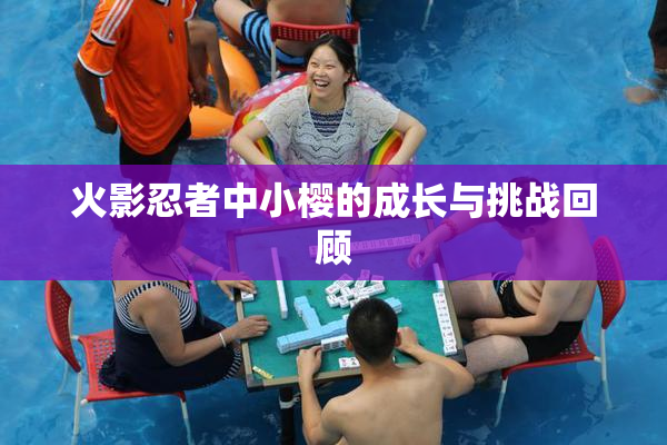 火影忍者中小樱的成长与挑战回顾