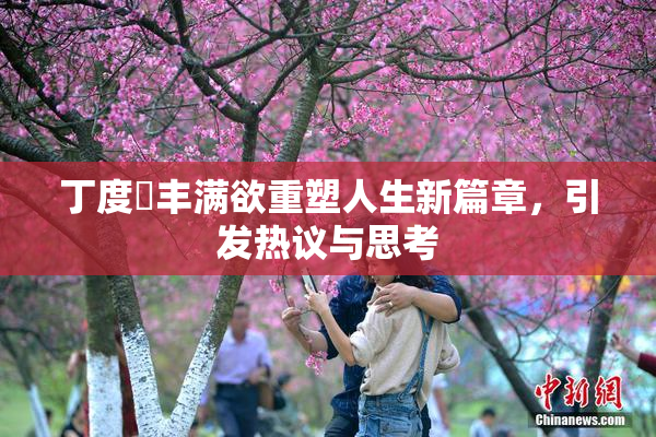 丁度巜丰满欲重塑人生新篇章，引发热议与思考