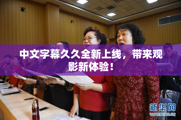 中文字幕久久全新上线，带来观影新体验！
