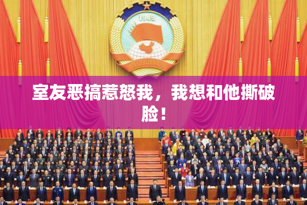 室友恶搞惹怒我，我想和他撕破脸！