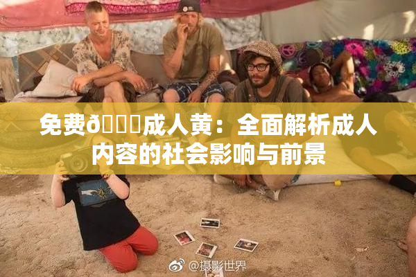 免费🔞成人黄：全面解析成人内容的社会影响与前景