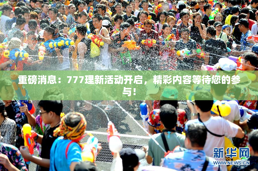 重磅消息：777理新活动开启，精彩内容等待您的参与！