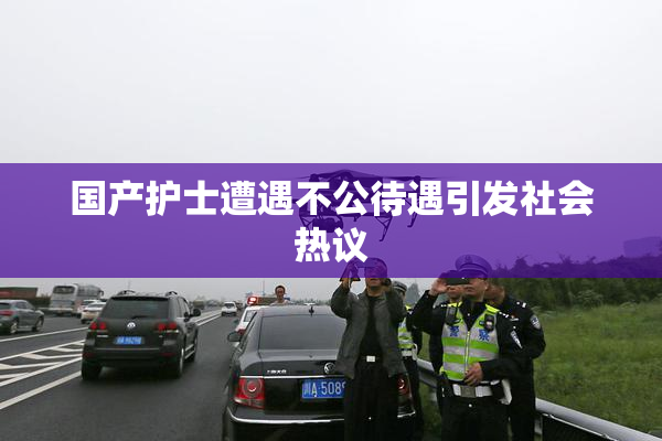 国产护士遭遇不公待遇引发社会热议