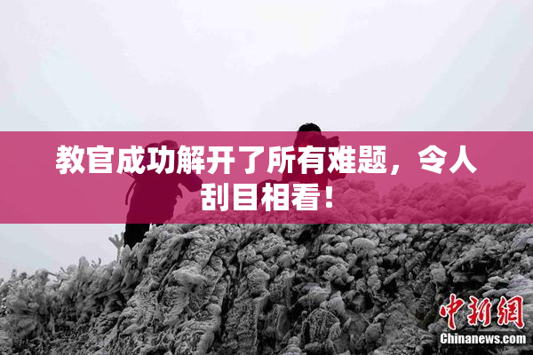 教官成功解开了所有难题，令人刮目相看！