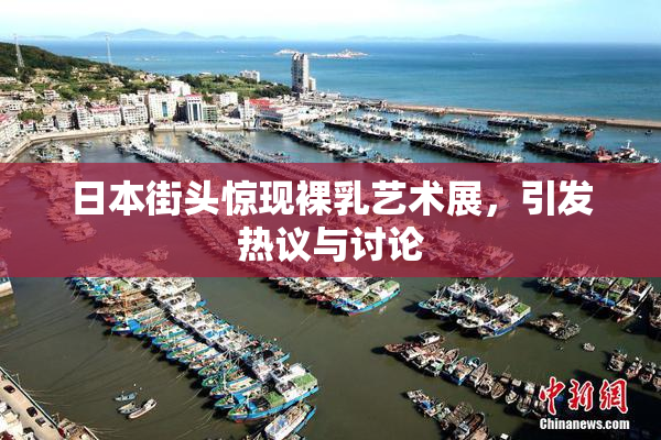 日本街头惊现裸乳艺术展，引发热议与讨论