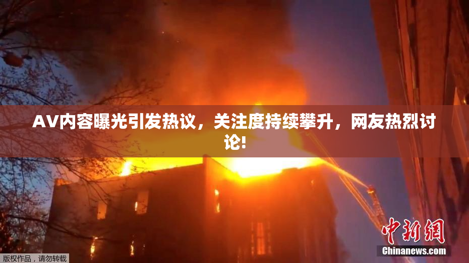 AV内容曝光引发热议，关注度持续攀升，网友热烈讨论!