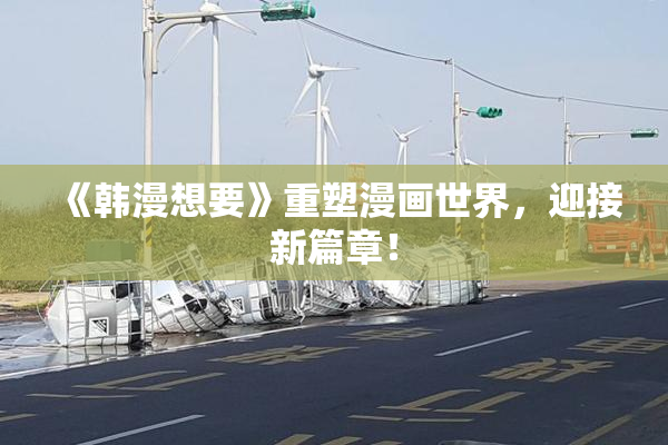 《韩漫想要》重塑漫画世界，迎接新篇章！