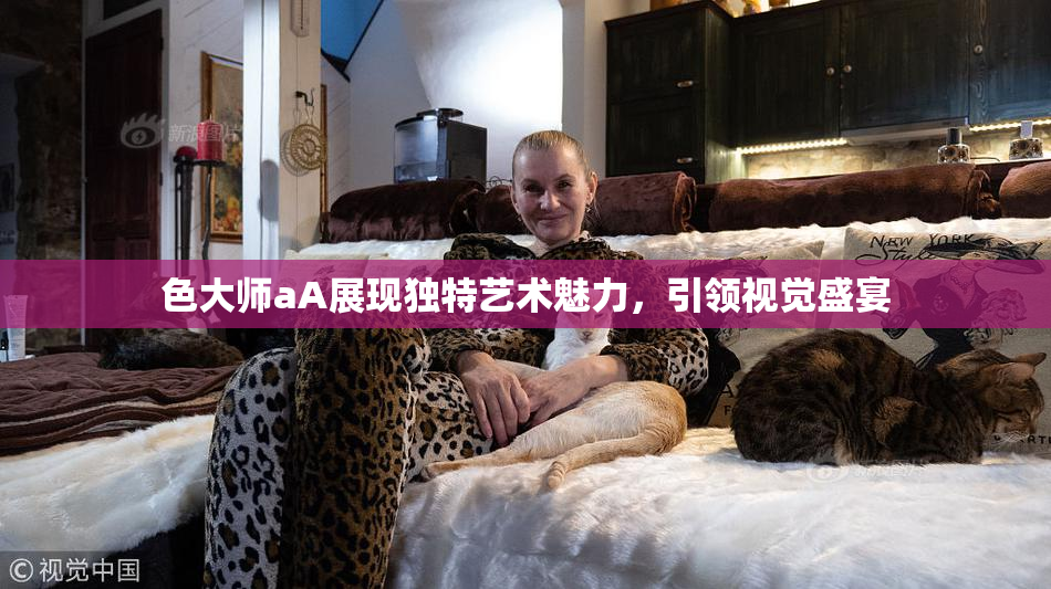 色大师aA展现独特艺术魅力，引领视觉盛宴