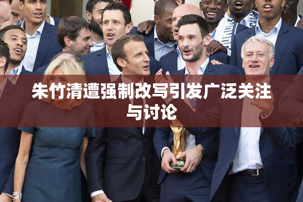 朱竹清遭强制改写引发广泛关注与讨论