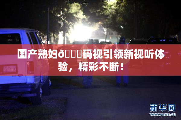 国产熟妇🈚码视引领新视听体验，精彩不断！