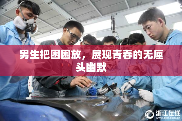 男生把困困放，展现青春的无厘头幽默