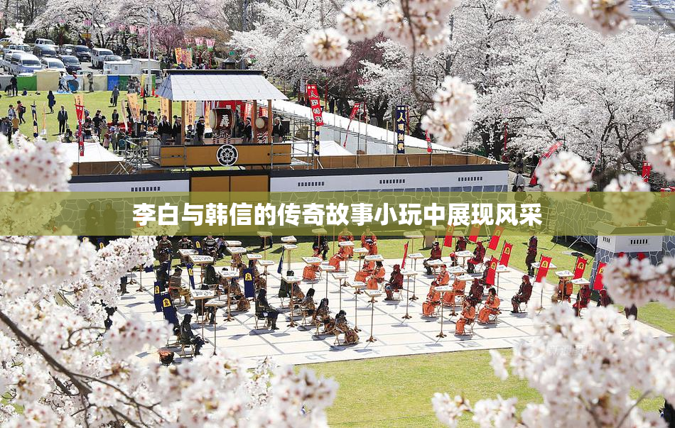 李白与韩信的传奇故事小玩中展现风采