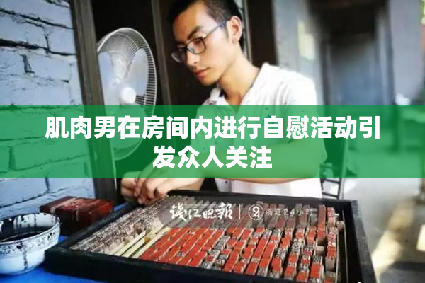 肌肉男在房间内进行自慰活动引发众人关注
