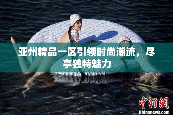 亚州精品一区引领时尚潮流，尽享独特魅力