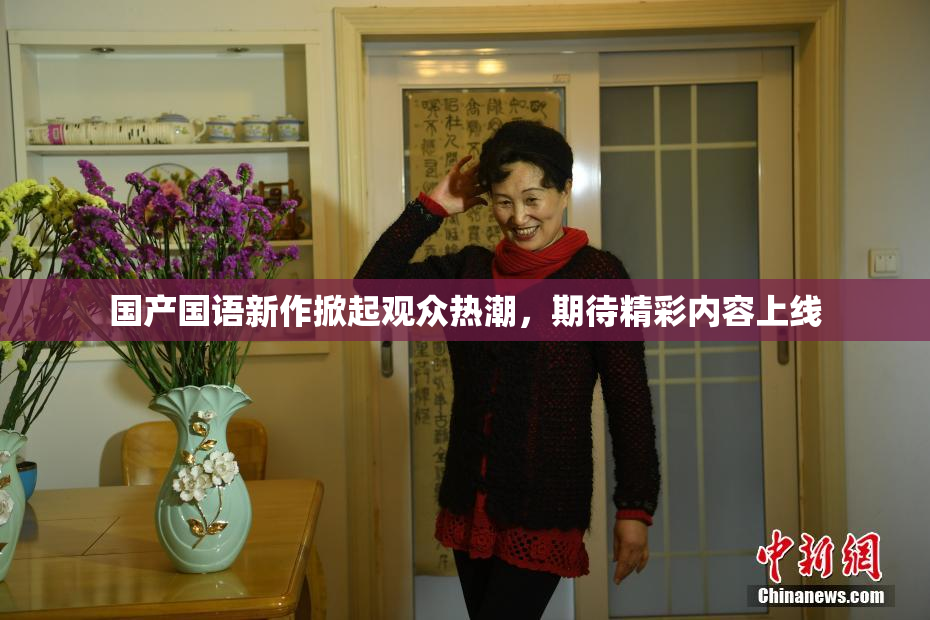 国产国语新作掀起观众热潮，期待精彩内容上线