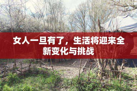 女人一旦有了，生活将迎来全新变化与挑战