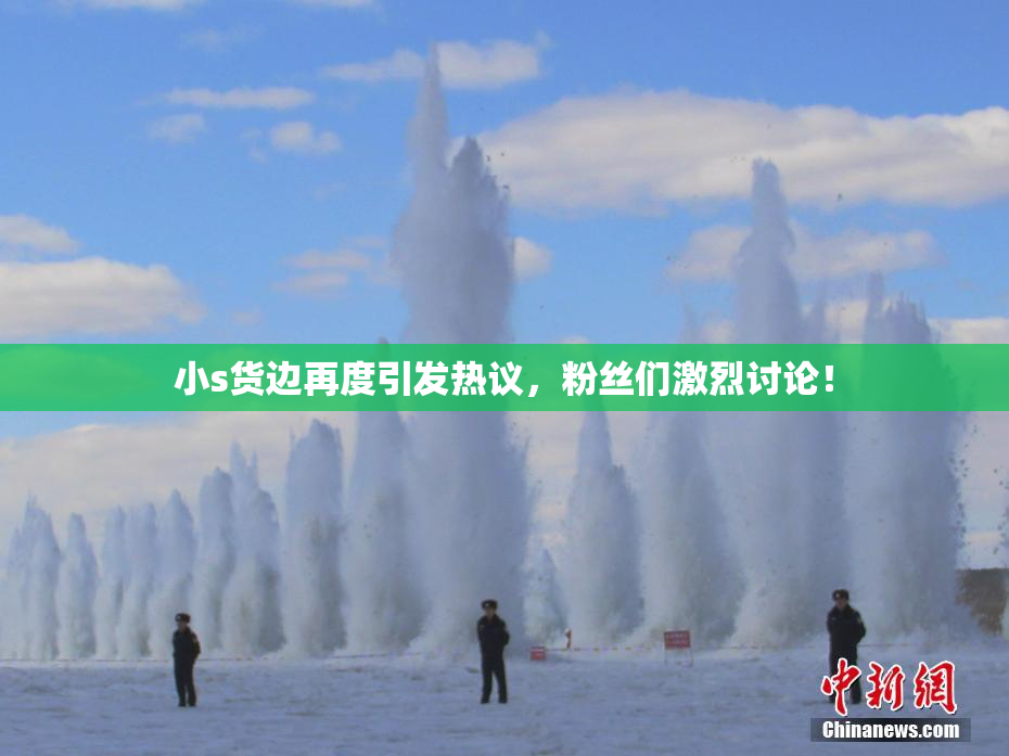 小s货边再度引发热议，粉丝们激烈讨论！