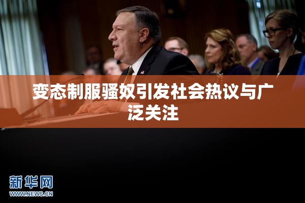变态制服骚奴引发社会热议与广泛关注