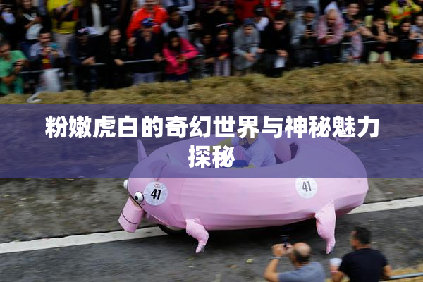 粉嫩虎白的奇幻世界与神秘魅力探秘