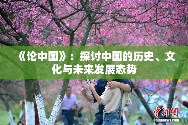 《论中国》：探讨中国的历史、文化与未来发展态势